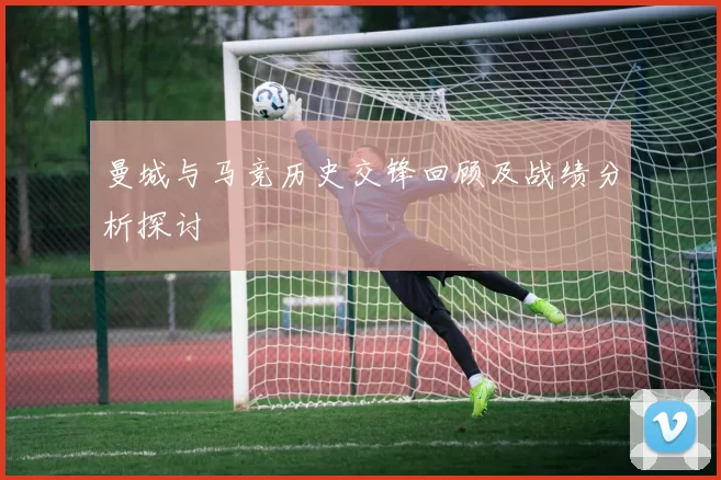 曼城与马竞历史交锋回顾及战绩分析探讨