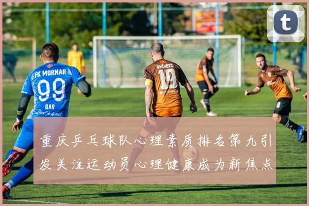 重庆乒乓球队心理素质排名第九引发关注运动员心理健康成为新焦点