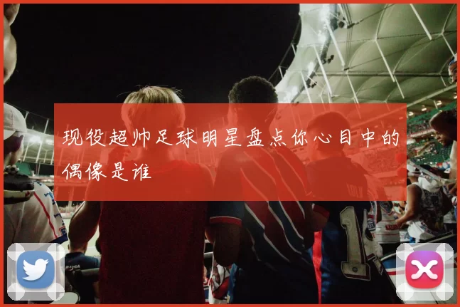 现役超帅足球明星盘点你心目中的偶像是谁
