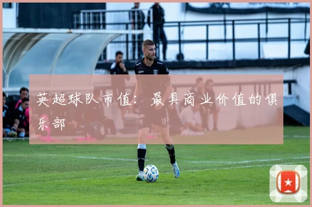 英超球队市值：最具商业价值的俱乐部