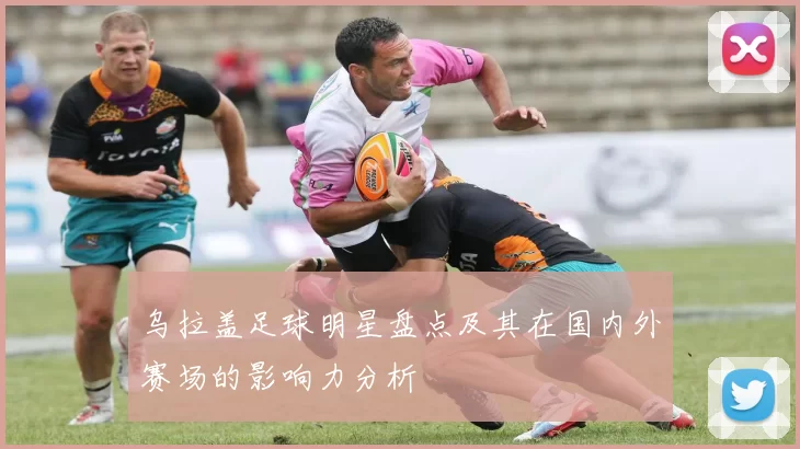 乌拉盖足球明星盘点及其在国内外赛场的影响力分析
