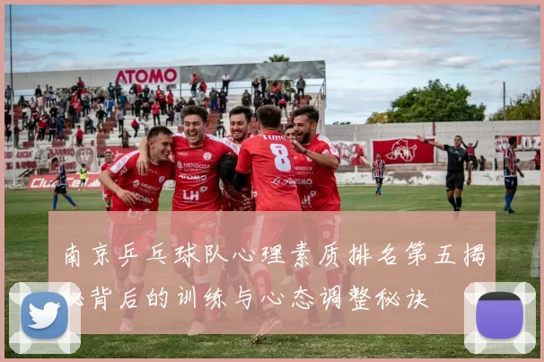 南京乒乓球队心理素质排名第五揭秘背后的训练与心态调整秘诀