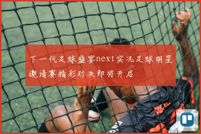 下一代足球盛宴next实况足球明星邀请赛精彩对决即将开启