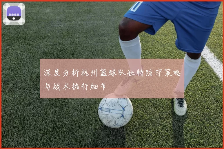 深度分析杭州篮球队独特防守策略与战术执行细节