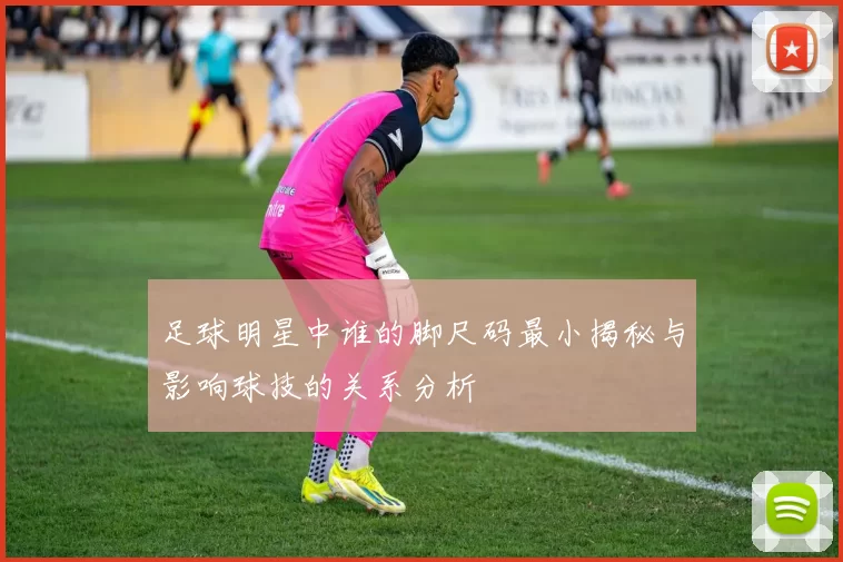 足球明星中谁的脚尺码最小揭秘与影响球技的关系分析