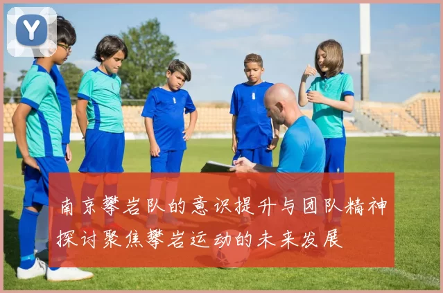 南京攀岩队的意识提升与团队精神探讨聚焦攀岩运动的未来发展