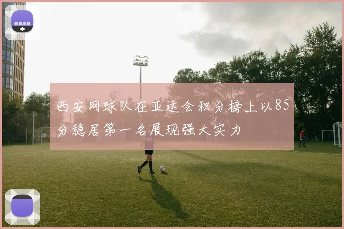 西安网球队在亚运会积分榜上以85分稳居第一名展现强大实力