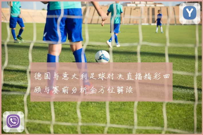 德国与意大利足球对决直播精彩回顾与赛前分析全方位解读
