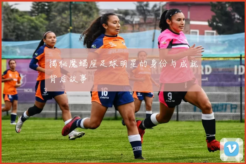 揭秘魔蝎座足球明星的身份与成就背后故事