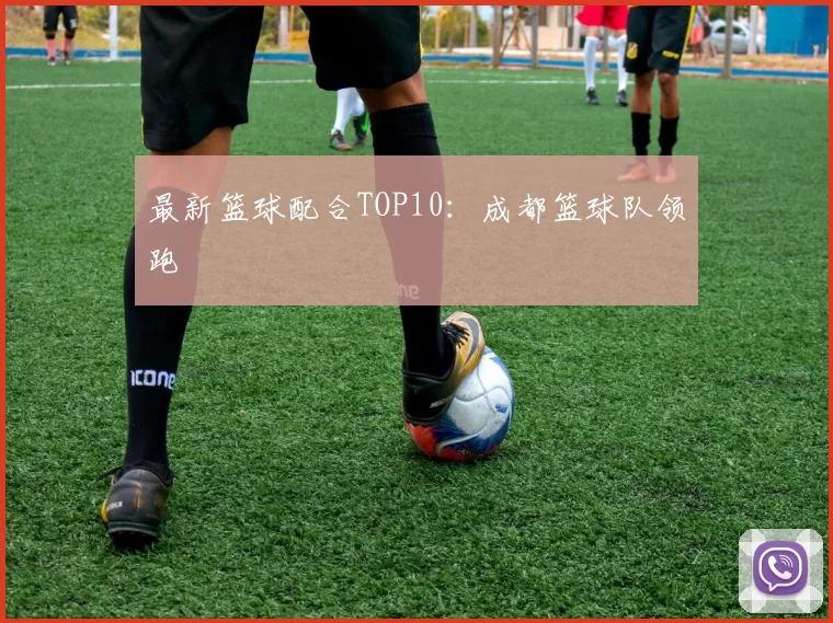最新篮球配合TOP10：成都篮球队领跑