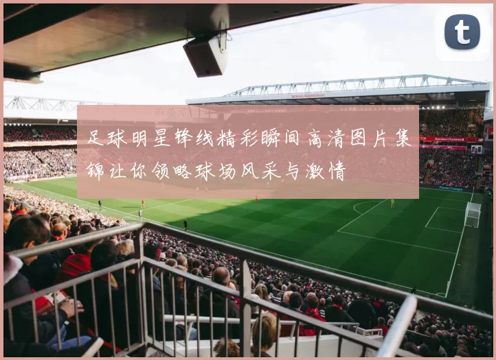 足球明星锋线精彩瞬间高清图片集锦让你领略球场风采与激情