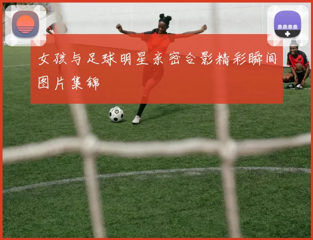 女孩与足球明星亲密合影精彩瞬间图片集锦
