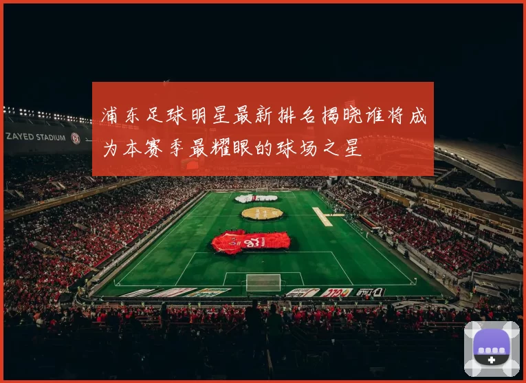 浦东足球明星最新排名揭晓谁将成为本赛季最耀眼的球场之星