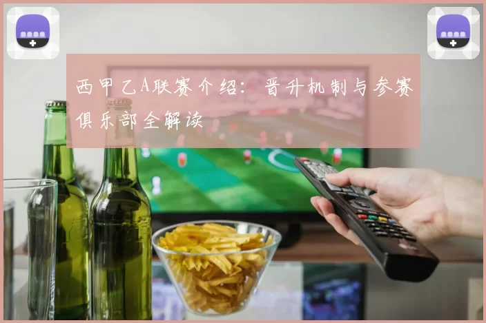 西甲乙A联赛介绍：晋升机制与参赛俱乐部全解读