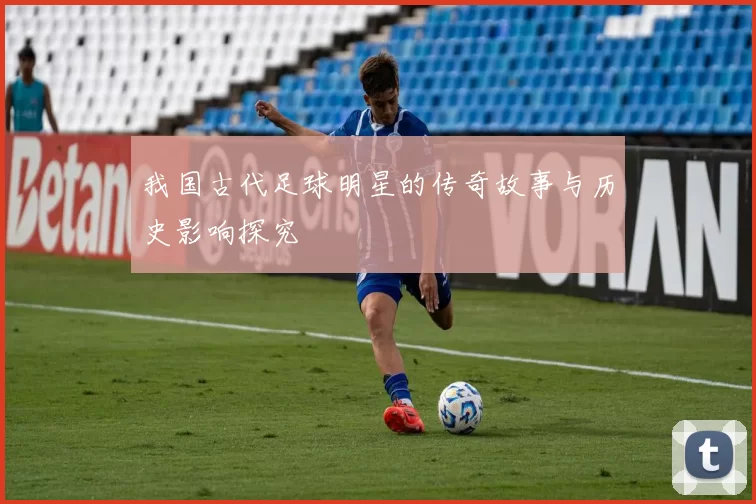 我国古代足球明星的传奇故事与历史影响探究