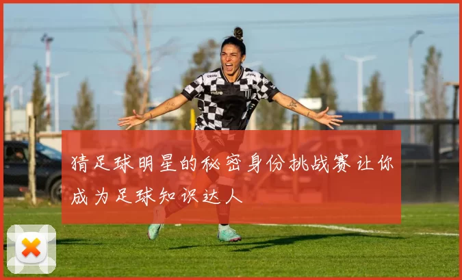猜足球明星的秘密身份挑战赛让你成为足球知识达人