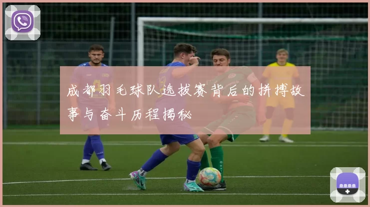 成都羽毛球队选拔赛背后的拼搏故事与奋斗历程揭秘