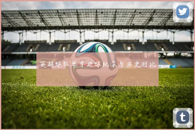 英超球队单季进球纪录与历史对比