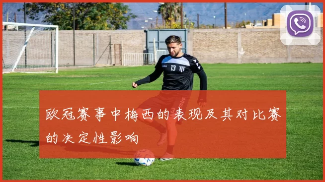 欧冠赛事中梅西的表现及其对比赛的决定性影响