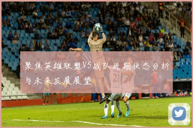 聚焦英雄联盟V5战队近期状态分析与未来发展展望