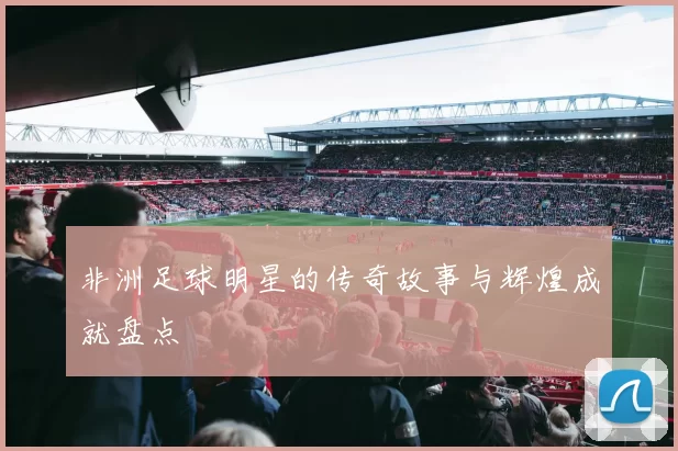 非洲足球明星的传奇故事与辉煌成就盘点