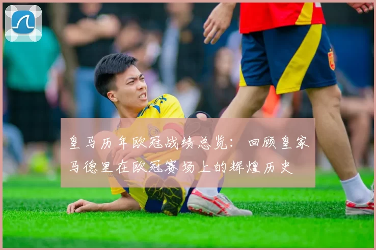 皇马历年欧冠战绩总览：回顾皇家马德里在欧冠赛场上的辉煌历史
