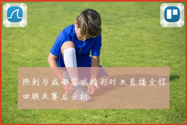 热刺与成都蓉城精彩对决直播全程回顾及赛后分析