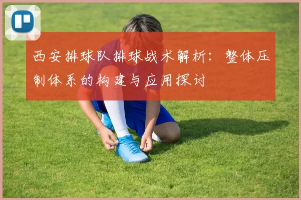 西安排球队排球战术解析：整体压制体系的构建与应用探讨