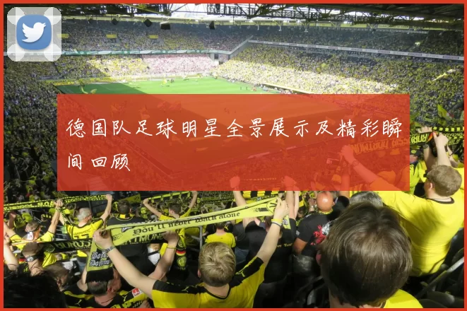 德国队足球明星全景展示及精彩瞬间回顾