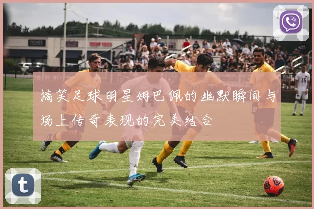 搞笑足球明星姆巴佩的幽默瞬间与场上传奇表现的完美结合