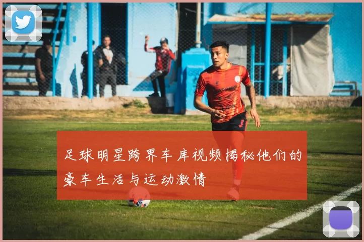 足球明星跨界车库视频揭秘他们的豪车生活与运动激情