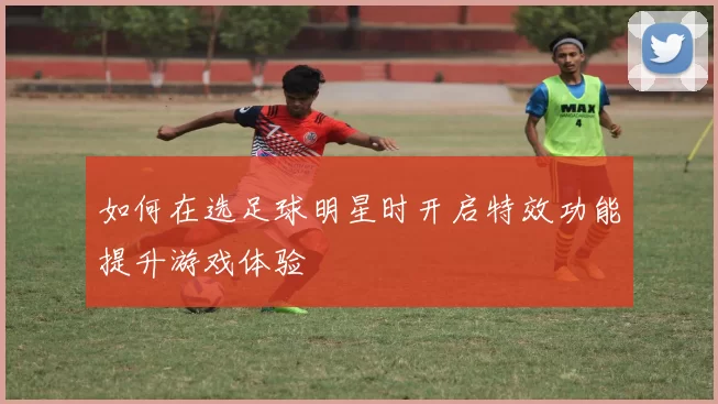 如何在选足球明星时开启特效功能提升游戏体验