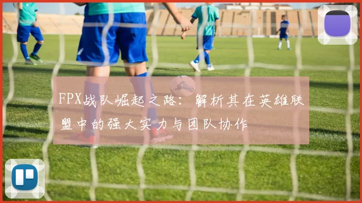 FPX战队崛起之路：解析其在英雄联盟中的强大实力与团队协作