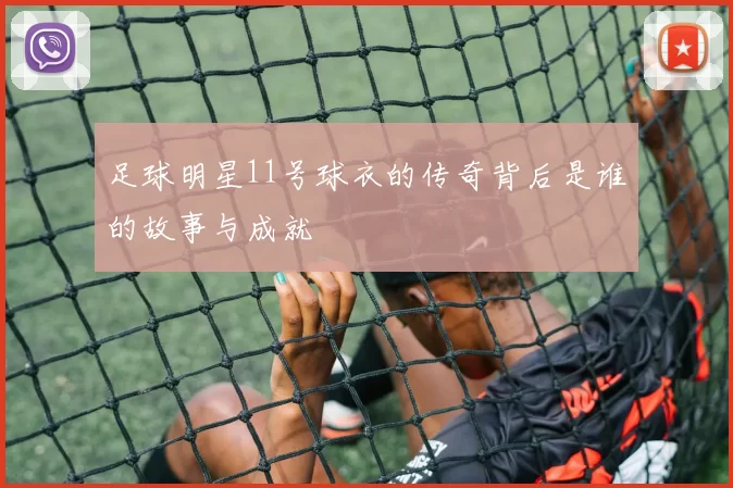 足球明星11号球衣的传奇背后是谁的故事与成就