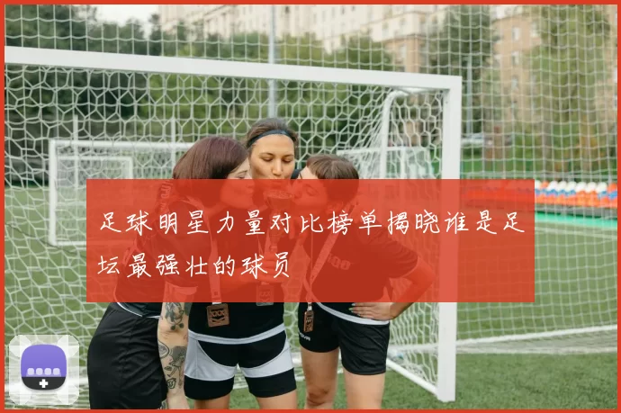 足球明星力量对比榜单揭晓谁是足坛最强壮的球员