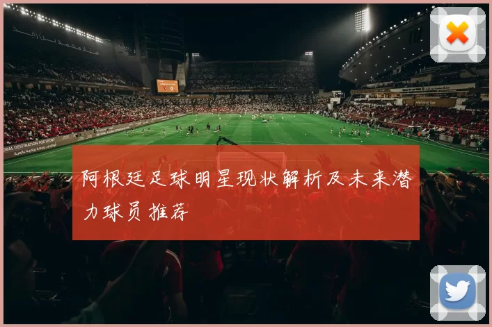 阿根廷足球明星现状解析及未来潜力球员推荐