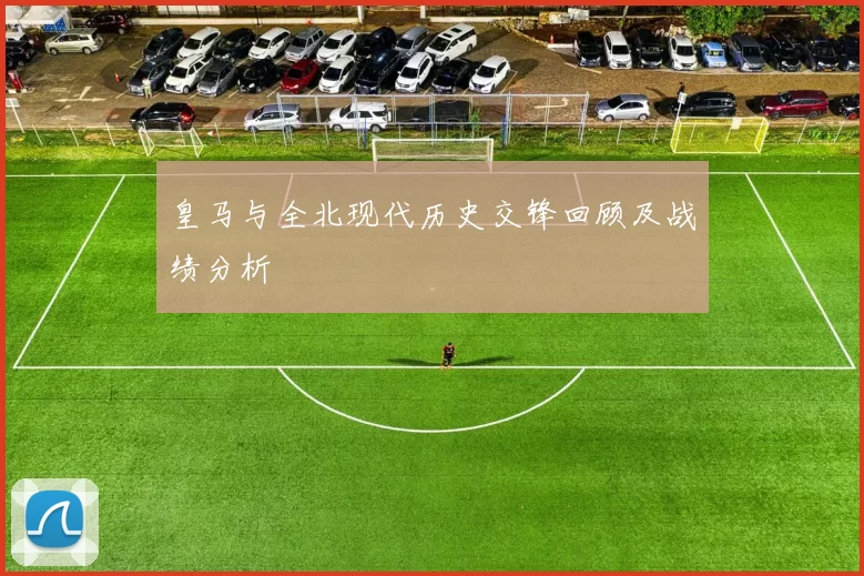 皇马与全北现代历史交锋回顾及战绩分析