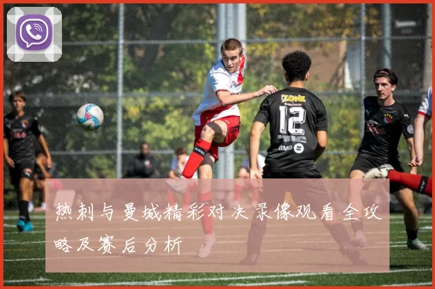 热刺与曼城精彩对决录像观看全攻略及赛后分析