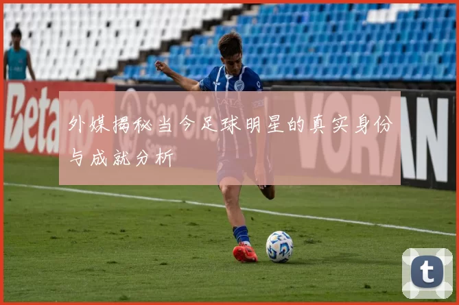外媒揭秘当今足球明星的真实身份与成就分析