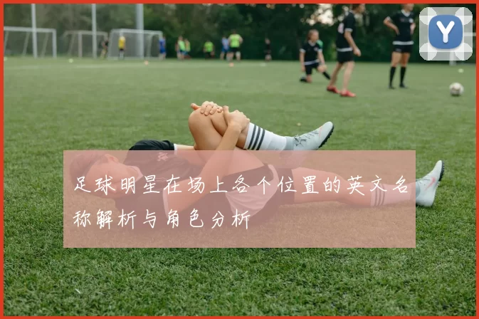足球明星在场上各个位置的英文名称解析与角色分析