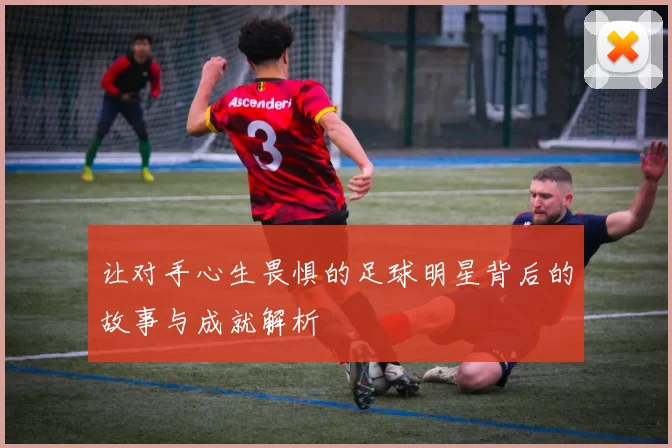 让对手心生畏惧的足球明星背后的故事与成就解析