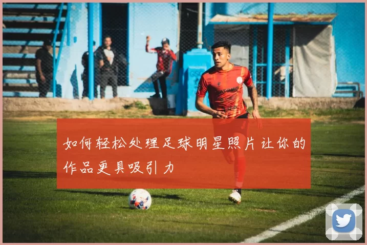 如何轻松处理足球明星照片让你的作品更具吸引力