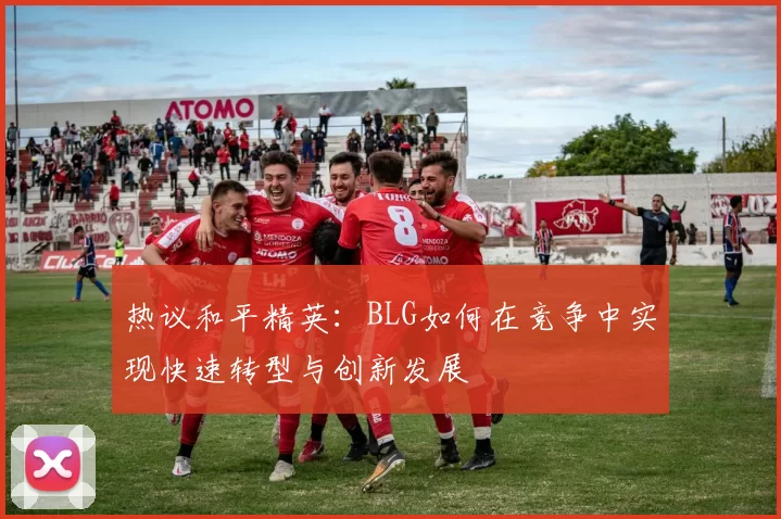 热议和平精英：BLG如何在竞争中实现快速转型与创新发展