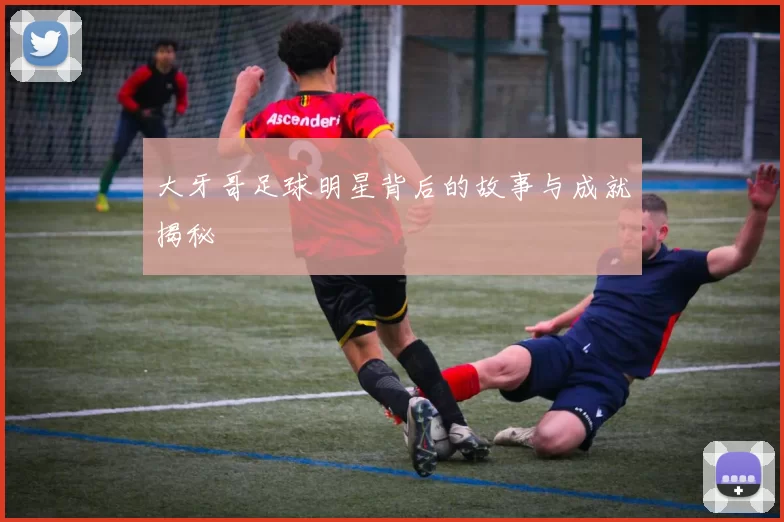大牙哥足球明星背后的故事与成就揭秘