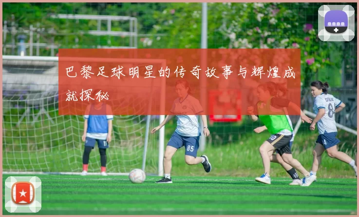 巴黎足球明星的传奇故事与辉煌成就探秘