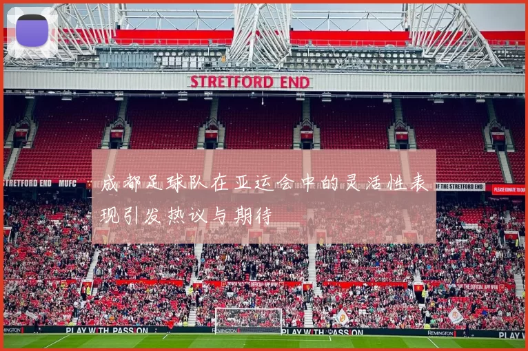 成都足球队在亚运会中的灵活性表现引发热议与期待