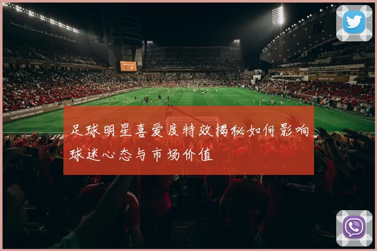 足球明星喜爱度特效揭秘如何影响球迷心态与市场价值