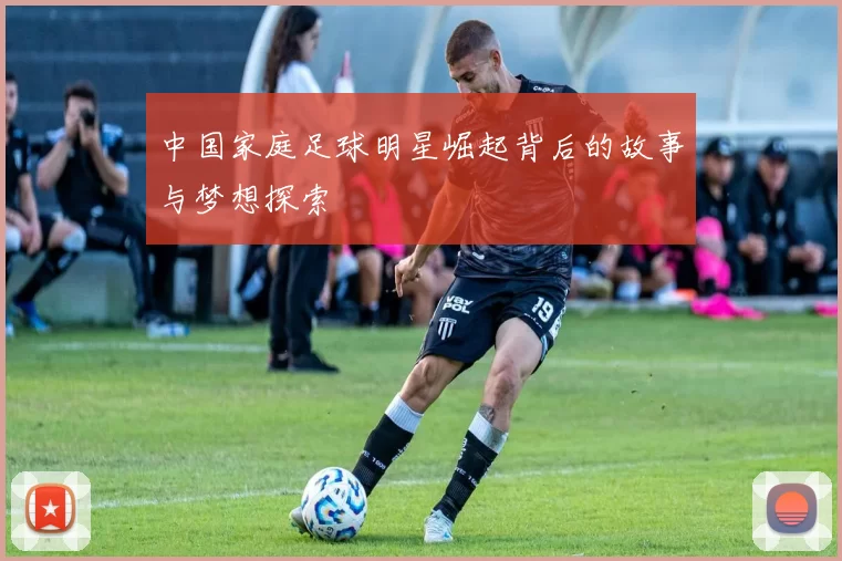 中国家庭足球明星崛起背后的故事与梦想探索