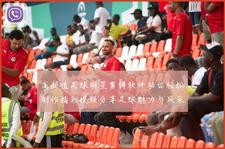 高颜值足球明星剪辑软件助你轻松制作精彩视频分享足球魅力与风采