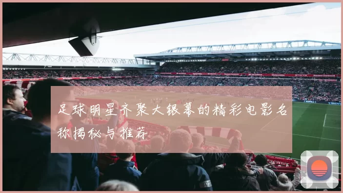 足球明星齐聚大银幕的精彩电影名称揭秘与推荐